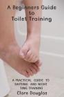 A Beginners Guide to Toilet Training: A Practical Guide to Daytime and Night time Training By Clare Douglas Cover Image