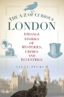 The A–Z of Curious London: Strange Stories of Mysteries, Crimes and Eccentrics (A-Z of Curious) By Gilly Pickup Cover Image