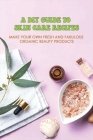 A DIY Guide To Skin Care Recipes: Make Your Own Fresh And Fabulous Organic Beauty Products: How To Make Organic Creams At Home Cover Image