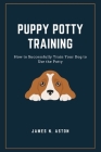 Puppy Potty Training: How to Successfully Train Your Dog to Use the Potty Cover Image