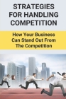 Strategies For Handling Competition: How Your Business Can Stand Out From The Competition: Guideline On Strategies To Remain Competitive In The Indust Cover Image
