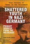 Shattered Youth in Nazi Germany: Primary Sources from the Holocaust (True Stories of Teens in the Holocaust) By Linda Jacobs Altman Cover Image