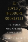 The Loves of Theodore Roosevelt: The Women Who Created a President By Edward F. O'Keefe Cover Image