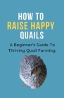 How To Raise Happy Quail: A Beginner's Guide To Thriving Quail Farming By Franc Cover Image