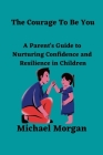 The Courage To Be You: A Parent's Guide To Nurturing Confidence and Resilience in Children By Michael Morgan Cover Image