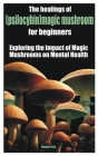 The healings of (psilocybin)magic mushroom for beginners: Exploring the Impact of Magic Mushrooms on Mental Health Cover Image