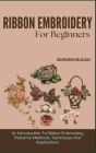 Ribbon Embroidery for Beginners: An Introduction To Ribbon Embroidery Patterns, Methods, Techniques And Applications Cover Image