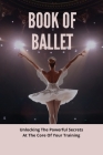 Book Of Ballet: Unlocking The Powerful Secrets At The Core Of Your Training: Value Of Ballet Cover Image