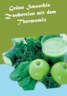 Grüne Smoothie Zaubereien mit dem Thermomix By Vanessa Wilhelms Cover Image