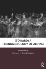 (Toward) a Phenomenology of Acting By Phillip Zarrilli Cover Image