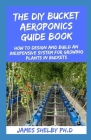 The DIY Bucket Aeroponics Guide Book: How to Design and Build an Inexpensive System for Growing Plants in Buckets By James Shelby Ph. D. Cover Image