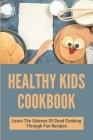 Healthy Kids Cookbook: Learn The Science Of Good Cooking Through Fun Recipes: Kids Fun Cookbook Cover Image