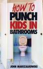 How to Punch Kids in Bathrooms By John Marszalkowski Cover Image