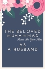 The Beloved Muhammad As A Husband: Book About How The Prophet Used To Treat His Wife's, With Kindness, Respect and Love Cover Image