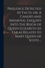 Prejudice Detected by Facts, or, A Candid and Impartial Enquiry Into the Reign of Queen Elizabeth so Far as Relates to Mary Queen of Scots ... Cover Image