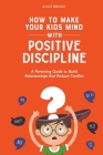 How to Make Your Kids Mind With Positive Discipline: A Parenting Guide to Build Relationships And Reduce Conflict By Alice Brock Cover Image