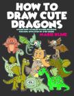 How to Draw Cute Dragons: Learn How to Draw Flying Dragons for Kids with Step by Step Guide By Marie Kline Cover Image
