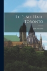 Let's All Hate Toronto By Jack 1887-1954 McLaren Cover Image