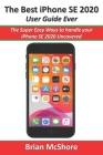 The Best iPhone SE 2020 User Guide Ever: The Super Easy Ways to handle your iPhone SE 2020 Uncovered By Brian McShore Cover Image