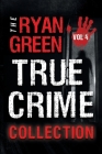 The Ryan Green True Crime Collection: Volume 4 By Ryan Green Cover Image
