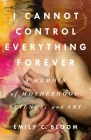 I Cannot Control Everything Forever: A Memoir of Motherhood, Science, and Art By Emily C. Bloom Cover Image