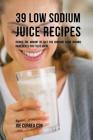39 Low Sodium Juice Recipes: Reduce the Amount of Salt You Consume Using Organic Ingredients that Taste Great By Joe Correa Cover Image