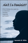 Ain't I a Feminist?: African American Men Speak Out on Fatherhood, Friendship, Forgiveness, and Freedom By Aaronette M. White Cover Image