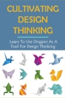 Cultivating Design Thinking: Learn To Use Origami As A Tool For Design Thinking: How Do You Apply Design Thinking By Stefan Eavey Cover Image