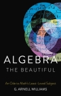 Algebra the Beautiful: An Ode to Math's Least-Loved Subject By G. Arnell Williams Cover Image