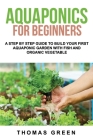 Aquaponics For Beginners: A Step By Step Guide To Build Your First Aquaponic Garden With Fish And Organic Vegetable By Thomas Green Cover Image