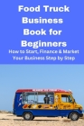 Food Truck Business Book for Beginners: How to Start, Finance & Market Your Business Step by Step Cover Image