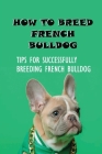 How To Breed French Bulldog: Tips For Successfully Breeding French Bulldog: How Old Does A Female French Bulldog Have To Be To Breed? By Harold Emberton Cover Image
