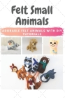 Felt Small Animals: Adorable Felt Animals with DIY Tutorials By Susan Druley Cover Image