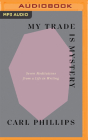 My Trade Is Mystery: Seven Meditations from a Life in Writing By Carl Phillips, Carl Phillips (Read by) Cover Image