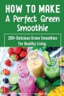 How To Make A Perfect Green Smoothie: 200+ Delicious Green Smoothies For Healthy Living: Wellbeing And Detox Recipes By Mercedes Neidiger Cover Image