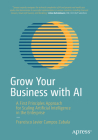 Grow Your Business with AI: A First Principles Approach for Scaling Artificial Intelligence in the Enterprise By Francisco Javier Campos Zabala Cover Image