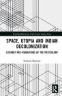 Space, Utopia and Indian Decolonization: Literary Pre-Figurations of the Postcolony (Routledge/Edinburgh South Asian Studies) Cover Image