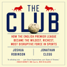 The Club: How the English Premier League Became the Wildest, Richest, Most Disruptive Force in Sports Cover Image