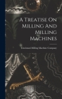 A Treatise On Milling And Milling Machines By Cincinnati Milling Machine Company (Created by) Cover Image