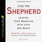 Like the Shepherd Lib/E: Leading Your Marriage with Love and Grace By Robert Wolgemuth, Robert Wolgemuth (Read by) Cover Image