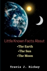 Little known Facts About; The Earth, The Sun, The Moon. By Travis J. Richey Cover Image