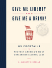 Give Me Liberty and Give Me a Drink!: 65 Cocktails to Protest America’s Most Outlandish Alcohol Laws By C. Jarrett Dieterle Cover Image