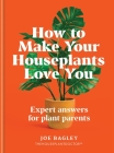 How to Make Your Houseplants Love You: Expert Answers for Plant Parents By Joe Bagley Cover Image