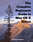 The Complete Beginners Guide to Mac OS X Sierra (Version 10.12): (For MacBook, MacBook Air, MacBook Pro, iMac, Mac Pro, and Mac Mini) By Scott La Counte Cover Image