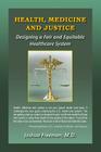 Health, Medicine and Justice Designing a Fair and Equitable Healthcare System By Joshua Freeman Cover Image
