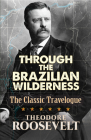 Through the Brazilian Wilderness: The Classic Travelogue By Theodore Roosevelt Cover Image