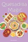 Quesadilla Magic: Homemade Quesadilla Recipes for Authentic Mexican Cuisine By Martha Stone Cover Image