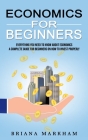 Economics for Beginners: Everything You Need to Know About Economics (A Complete Guide for Beginners on How to Invest Properly) By Briana Markham Cover Image