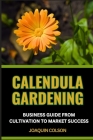 Calendula Gardening Business Guide from Cultivation to Market Success: Unveiling The Magic And Nurturing Nature's Gold From Petals To Profits Cover Image