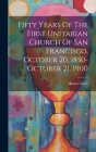 Fifty Years Of The First Unitarian Church Of San Francisco, October 20, 1850-october 21, 1900 Cover Image